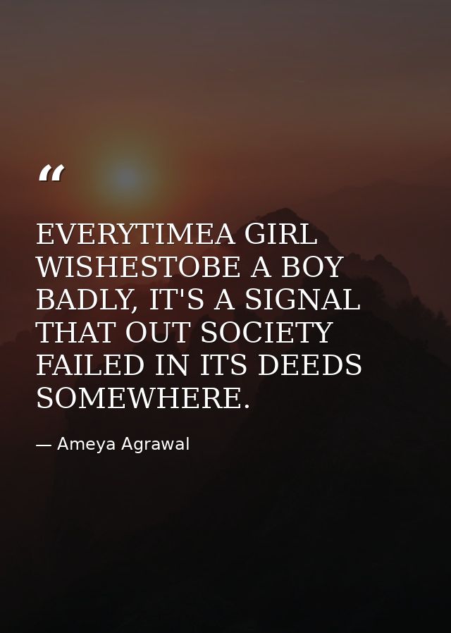 EVERYTIMEA GIRL WISHESTOBE A BOY BADLY, IT'S A SIGNAL THAT OUT SOCIETY FAILED IN ITS DEEDS SOMEWHERE. — Ameya Agrawal