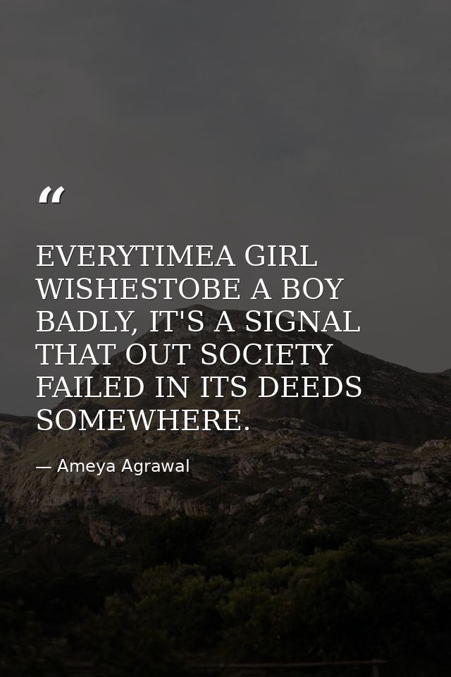 EVERYTIMEA GIRL WISHESTOBE A BOY BADLY, IT'S A SIGNAL THAT OUT SOCIETY FAILED IN ITS DEEDS SOMEWHERE. — Ameya Agrawal