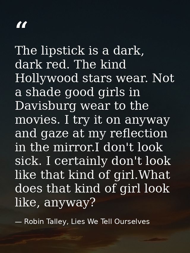 The lipstick is a dark, dark red. The kind Hollywood stars wear. Not a shade good girls in Davisburg wear to the movies. — Robin Talley, Lies We Tell Ourselves