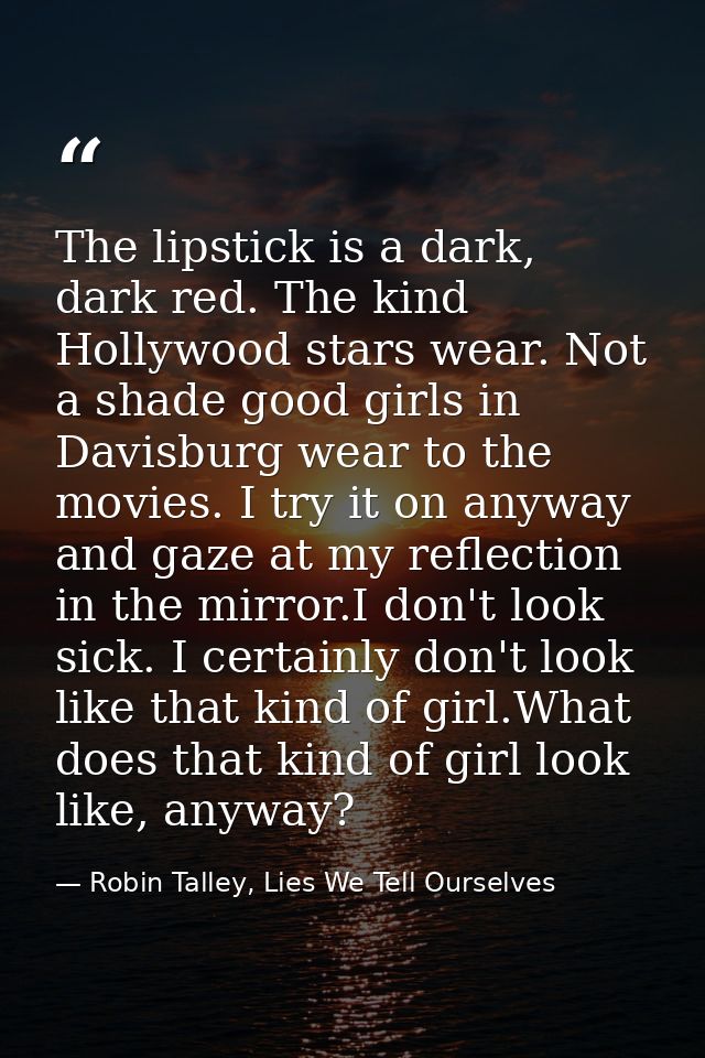 The lipstick is a dark, dark red. The kind Hollywood stars wear. Not a shade good girls in Davisburg wear to the movies. — Robin Talley, Lies We Tell Ourselves