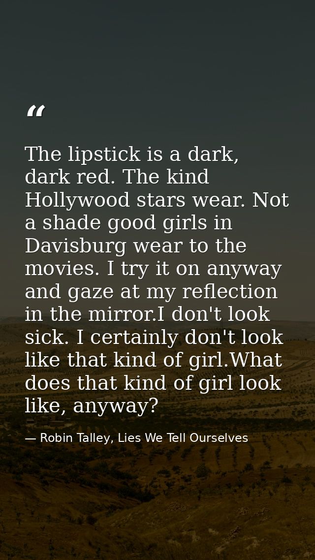The lipstick is a dark, dark red. The kind Hollywood stars wear. Not a shade good girls in Davisburg wear to the movies. — Robin Talley, Lies We Tell Ourselves
