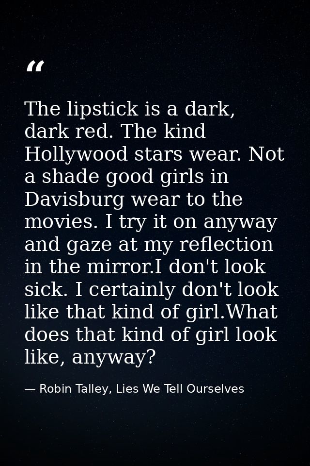The lipstick is a dark, dark red. The kind Hollywood stars wear. Not a shade good girls in Davisburg wear to the movies. — Robin Talley, Lies We Tell Ourselves