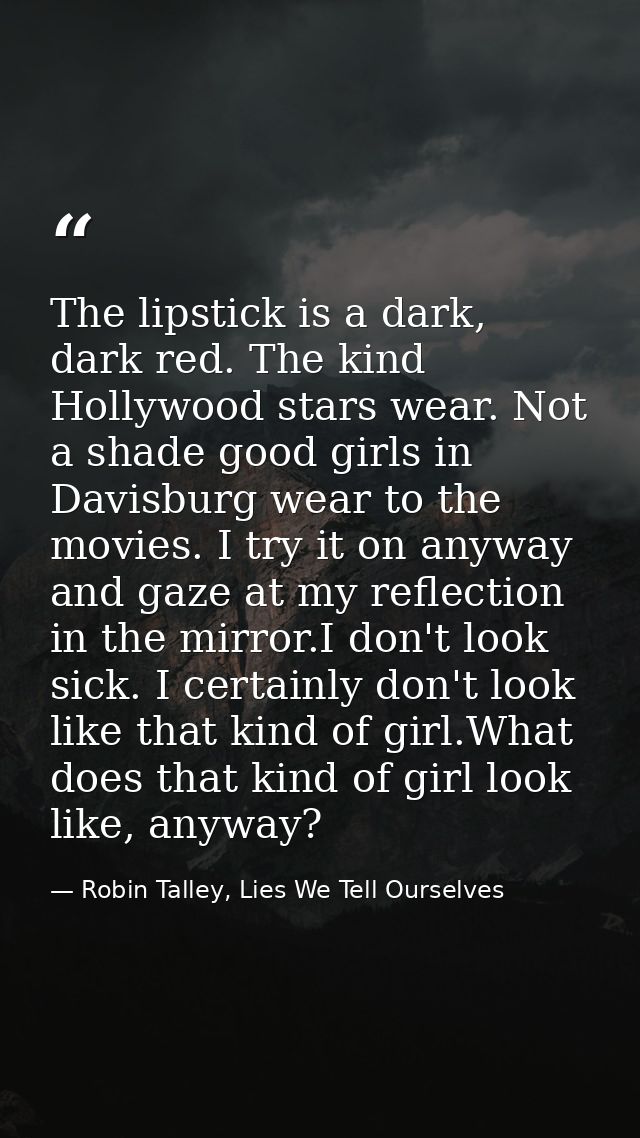 The lipstick is a dark, dark red. The kind Hollywood stars wear. Not a shade good girls in Davisburg wear to the movies. — Robin Talley, Lies We Tell Ourselves
