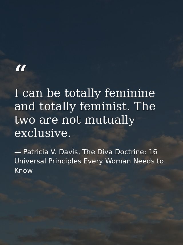 I can be totally feminine and totally feminist. The two are not mutually exclusive. — Patricia V. Davis, The Diva Doctrine: 16 Universal Principles Every Woman Needs to Know