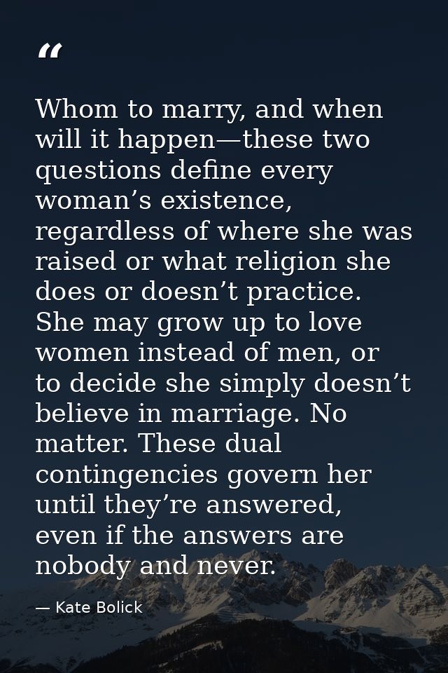 Whom to marry, and when will it happen—these two questions define every woman’s existence, regardless of where she was r — Kate Bolick