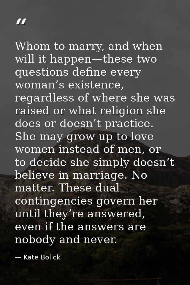 Whom to marry, and when will it happen—these two questions define every woman’s existence, regardless of where she was r — Kate Bolick
