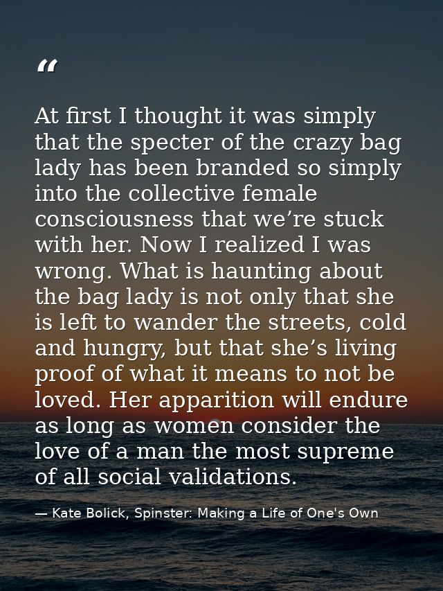 At first I thought it was simply that the specter of the crazy bag lady has been branded so simply into the collective f — Kate Bolick, Spinster: Making a Life of One's Own