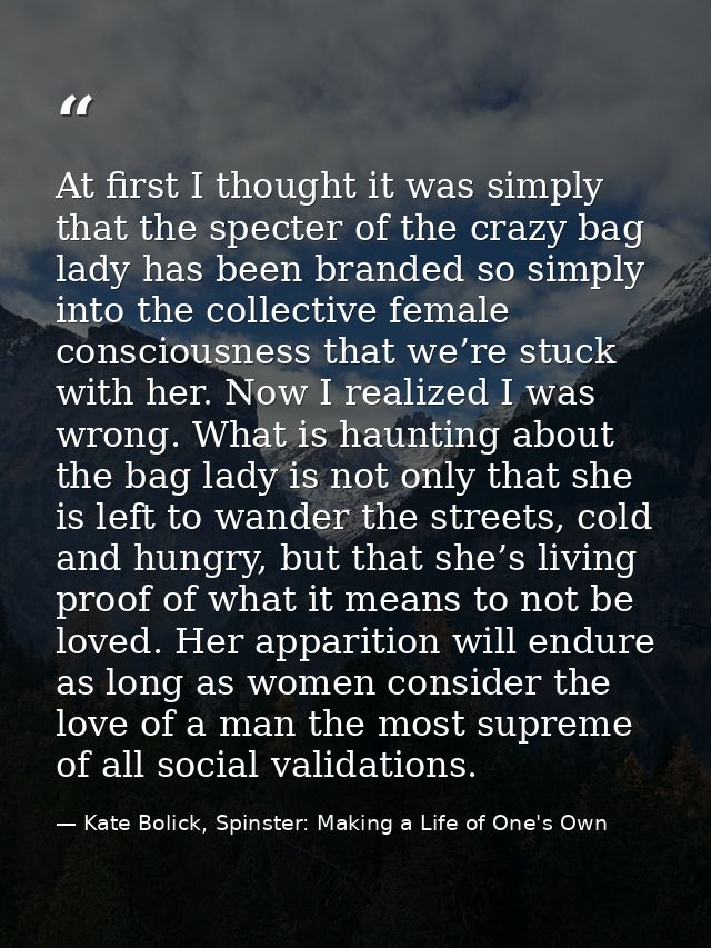 At first I thought it was simply that the specter of the crazy bag lady has been branded so simply into the collective f — Kate Bolick, Spinster: Making a Life of One's Own