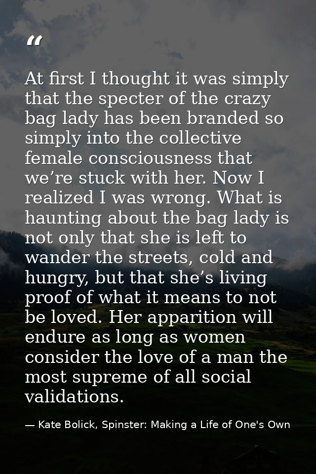 At first I thought it was simply that the specter of the crazy bag lady has been branded so simply into the collective f — Kate Bolick, Spinster: Making a Life of One's Own