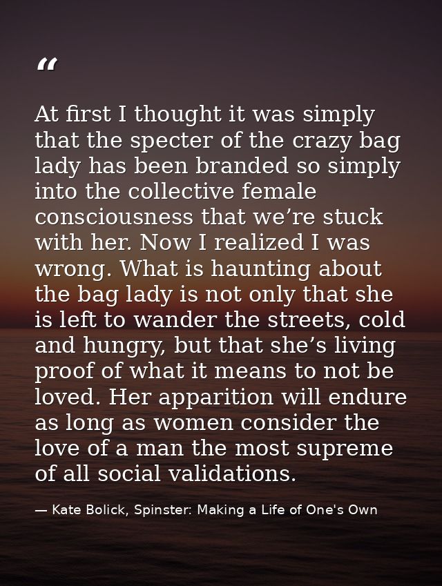 At first I thought it was simply that the specter of the crazy bag lady has been branded so simply into the collective f — Kate Bolick, Spinster: Making a Life of One's Own