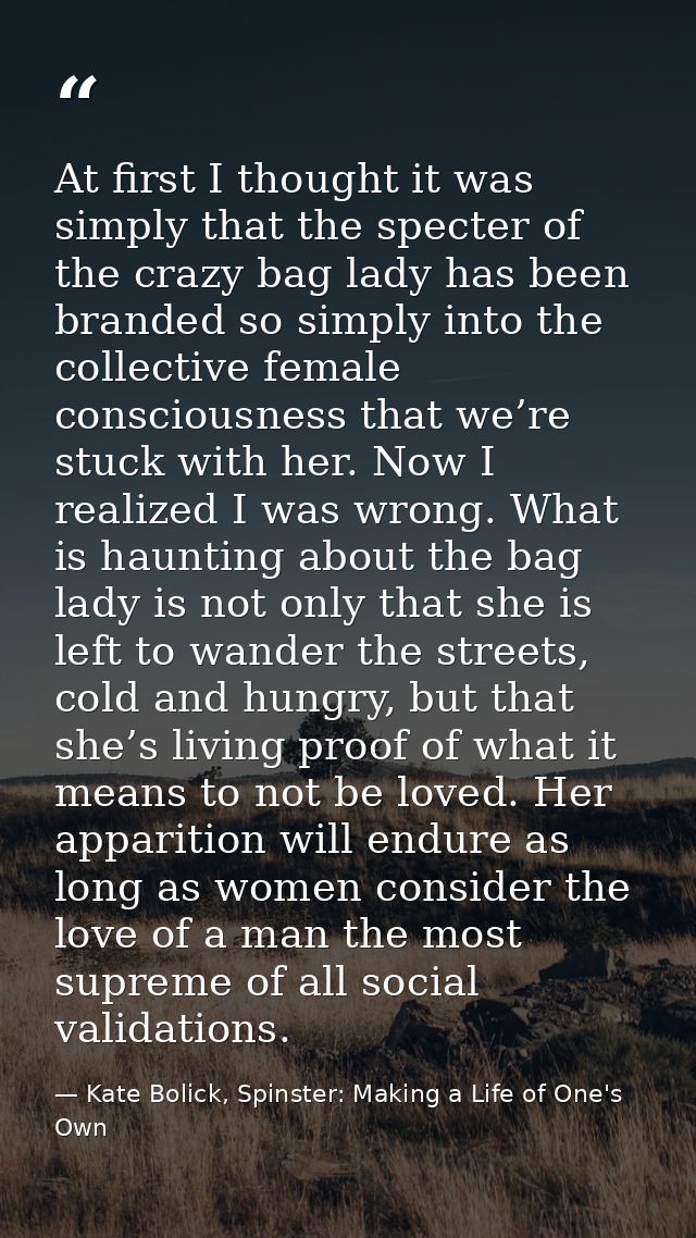 At first I thought it was simply that the specter of the crazy bag lady has been branded so simply into the collective f — Kate Bolick, Spinster: Making a Life of One's Own