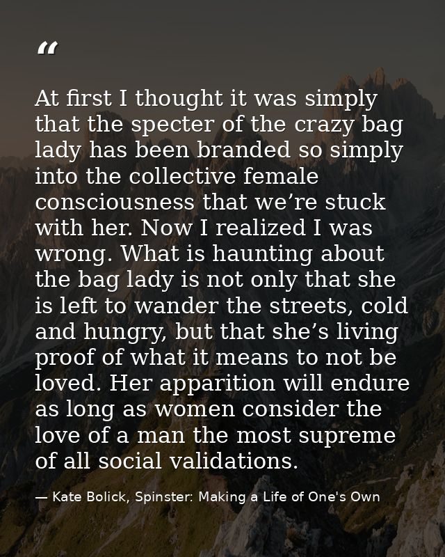 At first I thought it was simply that the specter of the crazy bag lady has been branded so simply into the collective f — Kate Bolick, Spinster: Making a Life of One's Own