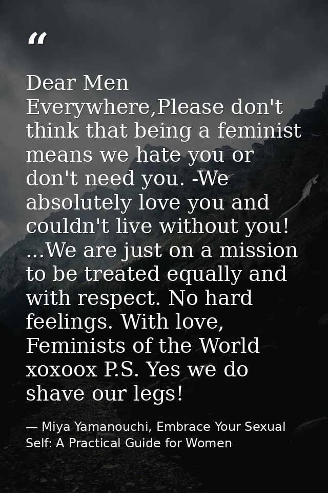 Dear Men Everywhere,Please don't think that being a feminist means we hate you or don't need you. -We absolutely love yo — Miya Yamanouchi, Embrace Your Sexual Self: A Practical Guide for Women
