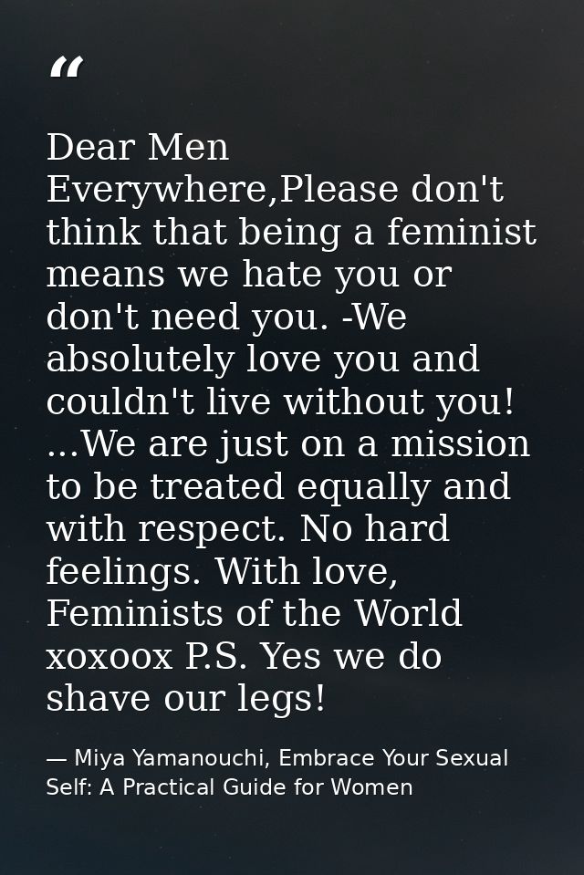 Dear Men Everywhere,Please don't think that being a feminist means we hate you or don't need you. -We absolutely love yo — Miya Yamanouchi, Embrace Your Sexual Self: A Practical Guide for Women