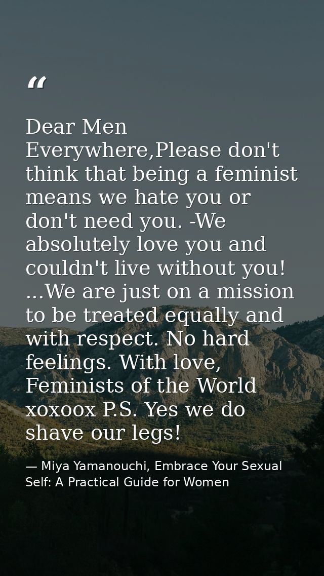 Dear Men Everywhere,Please don't think that being a feminist means we hate you or don't need you. -We absolutely love yo — Miya Yamanouchi, Embrace Your Sexual Self: A Practical Guide for Women