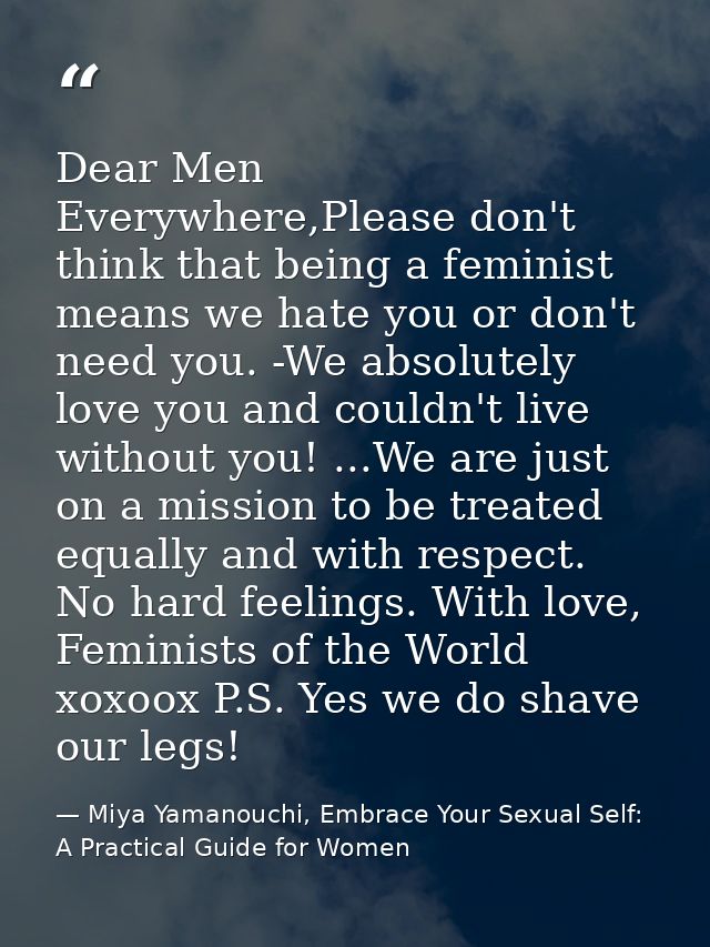 Dear Men Everywhere,Please don't think that being a feminist means we hate you or don't need you. -We absolutely love yo — Miya Yamanouchi, Embrace Your Sexual Self: A Practical Guide for Women