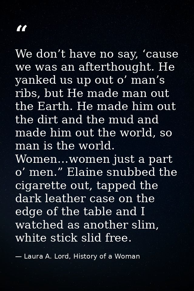 We don’t have no say, ‘cause we was an afterthought. He yanked us up out o’ man’s ribs, but He made man out the Earth. H — Laura A. Lord, History of a Woman