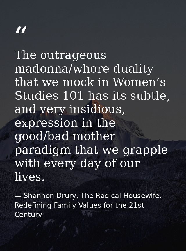 The outrageous madonna/whore duality that we mock in Women’s Studies 101 has its subtle, and very insidious, expression  — Shannon Drury, The Radical Housewife: Redefining Family Values for the 21st Century