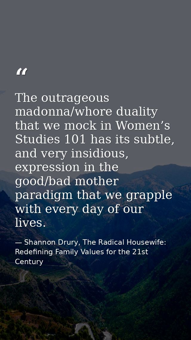 The outrageous madonna/whore duality that we mock in Women’s Studies 101 has its subtle, and very insidious, expression  — Shannon Drury, The Radical Housewife: Redefining Family Values for the 21st Century