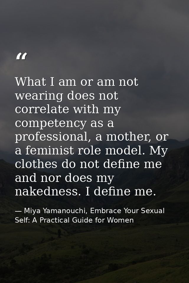 What I am or am not wearing does not correlate with my competency as a professional, a mother, or a feminist role model. — Miya Yamanouchi, Embrace Your Sexual Self: A Practical Guide for Women