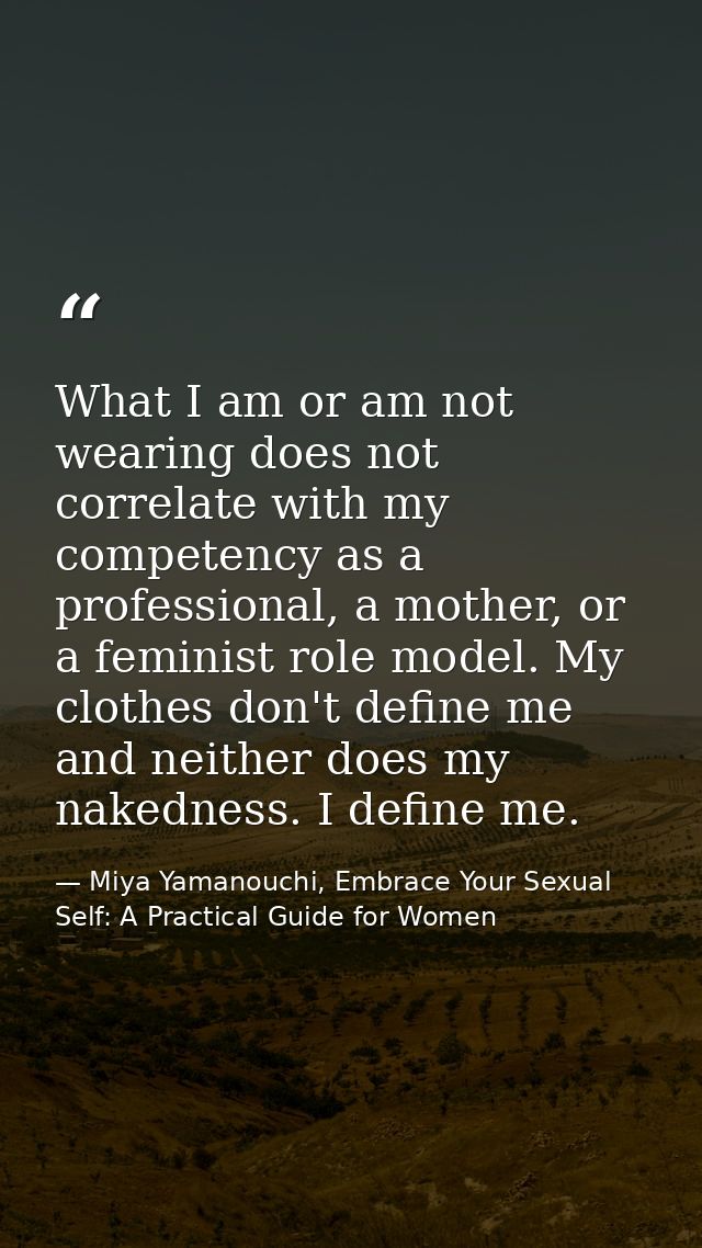 What I am or am not wearing does not correlate with my competency as a professional, a mother, or a feminist role model. — Miya Yamanouchi, Embrace Your Sexual Self: A Practical Guide for Women