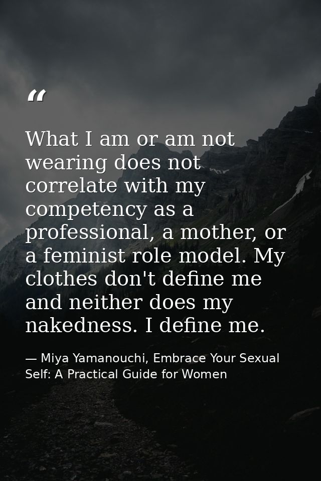 What I am or am not wearing does not correlate with my competency as a professional, a mother, or a feminist role model. — Miya Yamanouchi, Embrace Your Sexual Self: A Practical Guide for Women