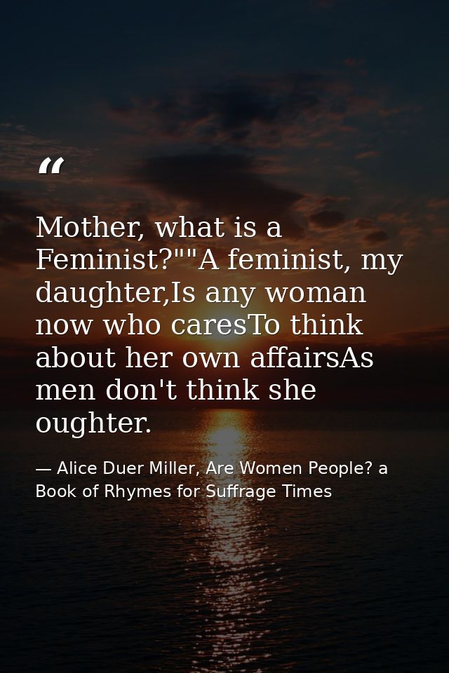 Mother, what is a Feminist?""A feminist, my daughter,Is any woman now who caresTo think about her own affairsAs men don' — Alice Duer Miller, Are Women People? a Book of Rhymes for Suffrage Times