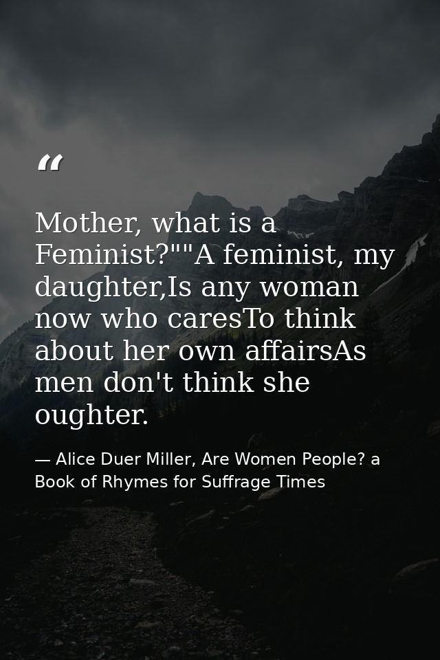 Mother, what is a Feminist?""A feminist, my daughter,Is any woman now who caresTo think about her own affairsAs men don' — Alice Duer Miller, Are Women People? a Book of Rhymes for Suffrage Times