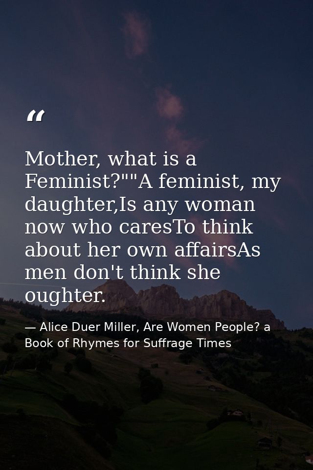 Mother, what is a Feminist?""A feminist, my daughter,Is any woman now who caresTo think about her own affairsAs men don' — Alice Duer Miller, Are Women People? a Book of Rhymes for Suffrage Times