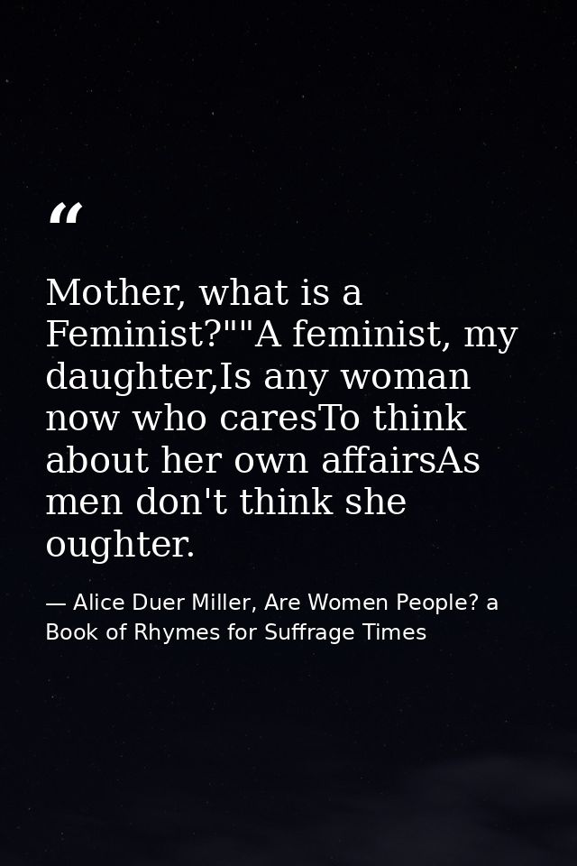 Mother, what is a Feminist?""A feminist, my daughter,Is any woman now who caresTo think about her own affairsAs men don' — Alice Duer Miller, Are Women People? a Book of Rhymes for Suffrage Times