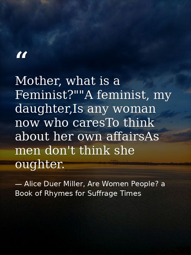 Mother, what is a Feminist?""A feminist, my daughter,Is any woman now who caresTo think about her own affairsAs men don' — Alice Duer Miller, Are Women People? a Book of Rhymes for Suffrage Times