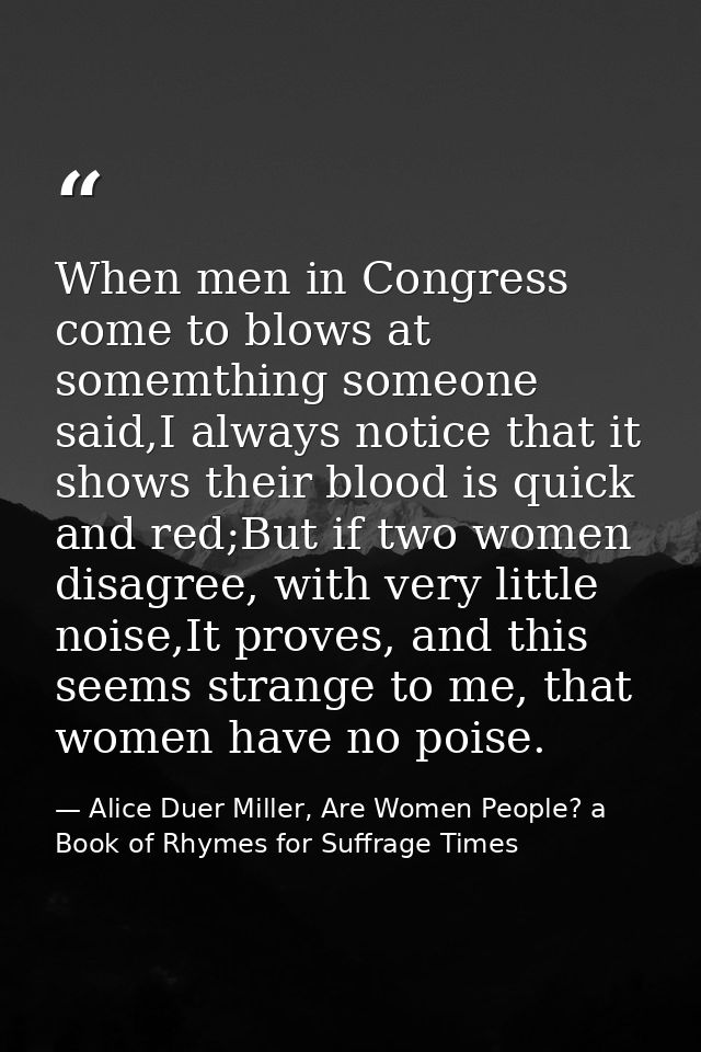 When men in Congress come to blows at somemthing someone said,I always notice that it shows their blood is quick and red — Alice Duer Miller, Are Women People? a Book of Rhymes for Suffrage Times