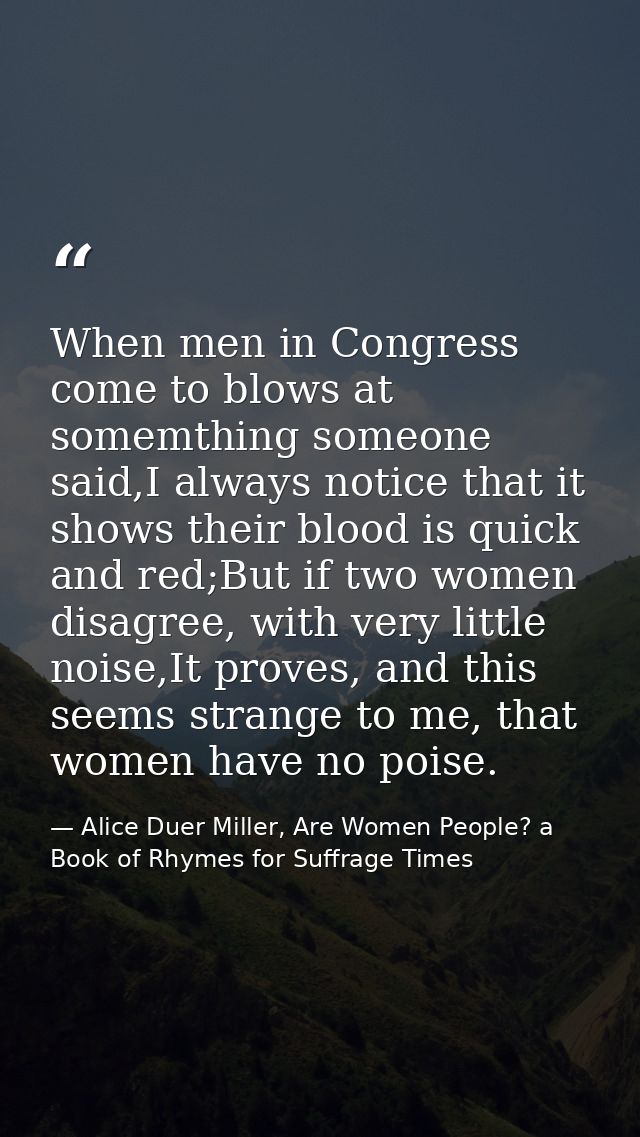 When men in Congress come to blows at somemthing someone said,I always notice that it shows their blood is quick and red — Alice Duer Miller, Are Women People? a Book of Rhymes for Suffrage Times