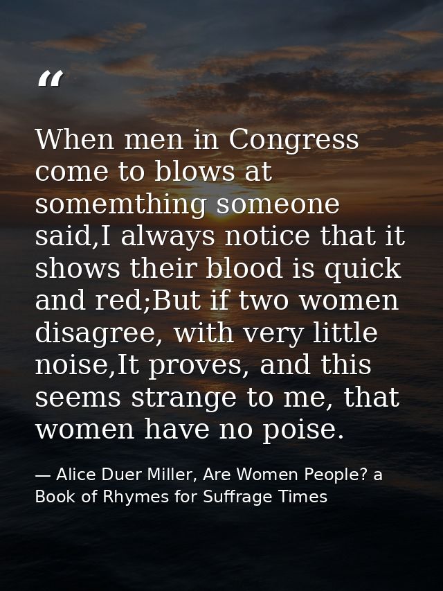 When men in Congress come to blows at somemthing someone said,I always notice that it shows their blood is quick and red — Alice Duer Miller, Are Women People? a Book of Rhymes for Suffrage Times