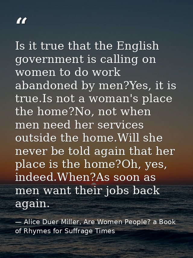 Is it true that the English government is calling on women to do work abandoned by men?Yes, it is true.Is not a woman's  — Alice Duer Miller, Are Women People? a Book of Rhymes for Suffrage Times