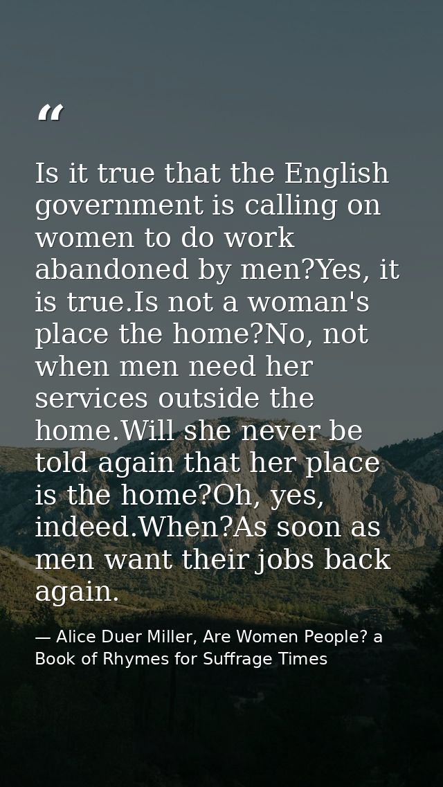 Is it true that the English government is calling on women to do work abandoned by men?Yes, it is true.Is not a woman's  — Alice Duer Miller, Are Women People? a Book of Rhymes for Suffrage Times