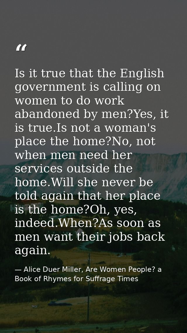 Is it true that the English government is calling on women to do work abandoned by men?Yes, it is true.Is not a woman's  — Alice Duer Miller, Are Women People? a Book of Rhymes for Suffrage Times