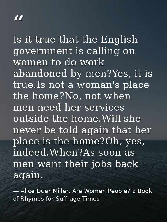Is it true that the English government is calling on women to do work abandoned by men?Yes, it is true.Is not a woman's  — Alice Duer Miller, Are Women People? a Book of Rhymes for Suffrage Times
