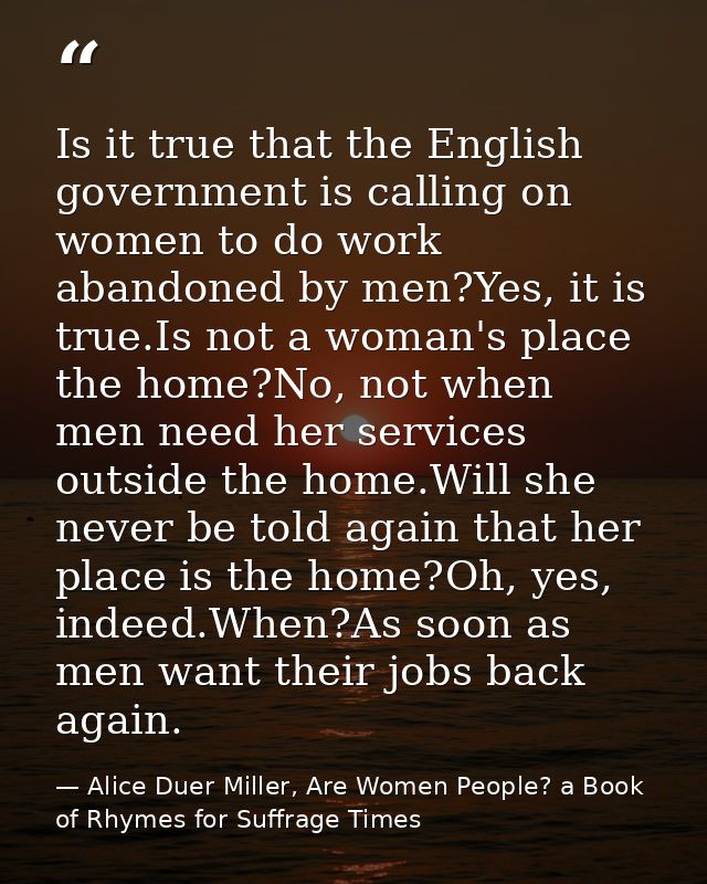 Is it true that the English government is calling on women to do work abandoned by men?Yes, it is true.Is not a woman's  — Alice Duer Miller, Are Women People? a Book of Rhymes for Suffrage Times