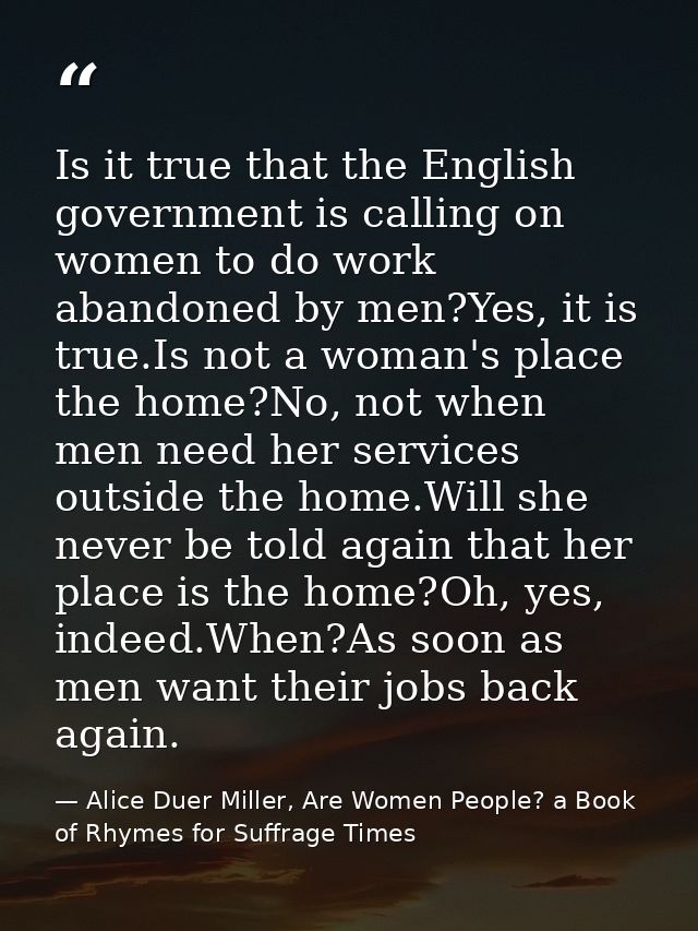 Is it true that the English government is calling on women to do work abandoned by men?Yes, it is true.Is not a woman's  — Alice Duer Miller, Are Women People? a Book of Rhymes for Suffrage Times
