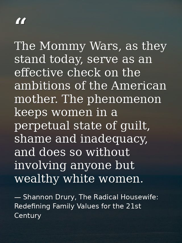 The Mommy Wars, as they stand today, serve as an effective check on the ambitions of the American mother. The phenomenon — Shannon Drury, The Radical Housewife: Redefining Family Values for the 21st Century