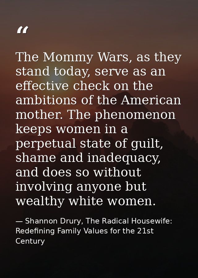 The Mommy Wars, as they stand today, serve as an effective check on the ambitions of the American mother. The phenomenon — Shannon Drury, The Radical Housewife: Redefining Family Values for the 21st Century