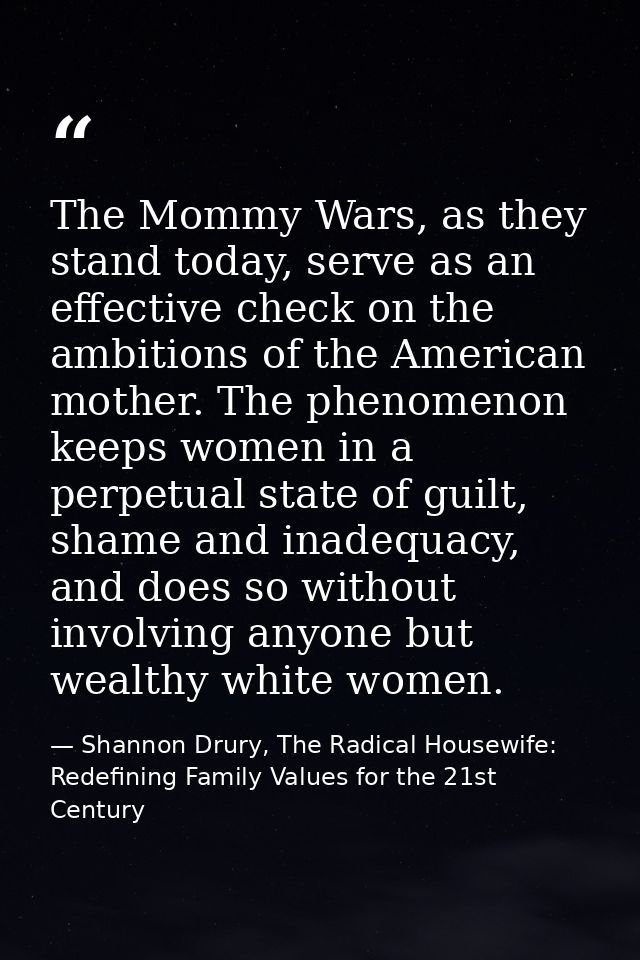 The Mommy Wars, as they stand today, serve as an effective check on the ambitions of the American mother. The phenomenon — Shannon Drury, The Radical Housewife: Redefining Family Values for the 21st Century