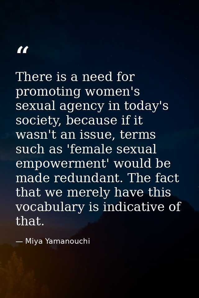 There is a need for promoting women's sexual agency in today's society, because if it wasn't an issue, terms such as 'fe — Miya Yamanouchi