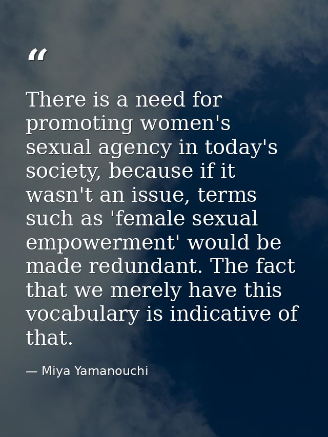There is a need for promoting women's sexual agency in today's society, because if it wasn't an issue, terms such as 'fe — Miya Yamanouchi