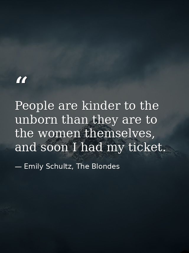 People are kinder to the unborn than they are to the women themselves, and soon I had my ticket. — Emily Schultz, The Blondes