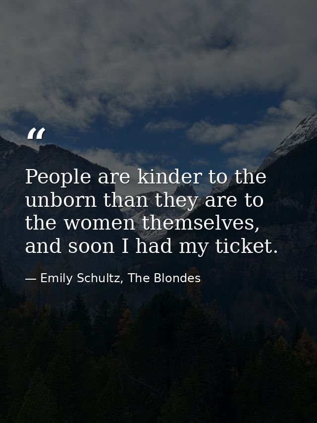 People are kinder to the unborn than they are to the women themselves, and soon I had my ticket. — Emily Schultz, The Blondes