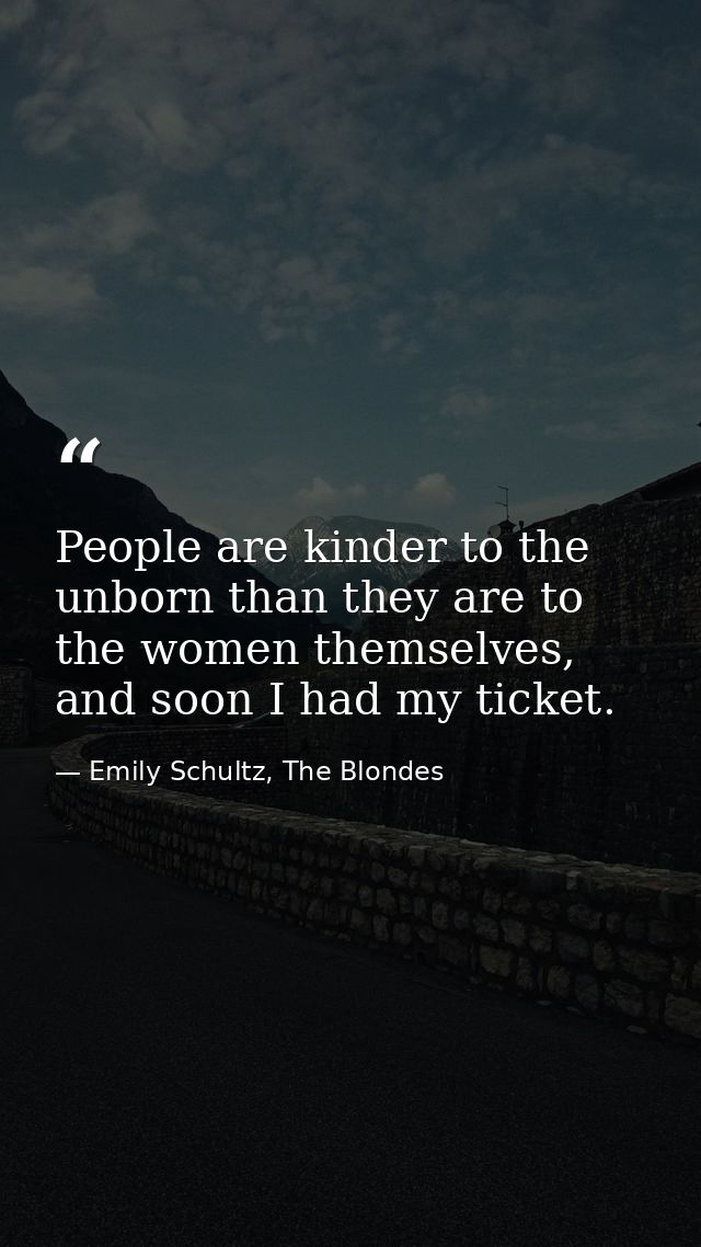 People are kinder to the unborn than they are to the women themselves, and soon I had my ticket. — Emily Schultz, The Blondes