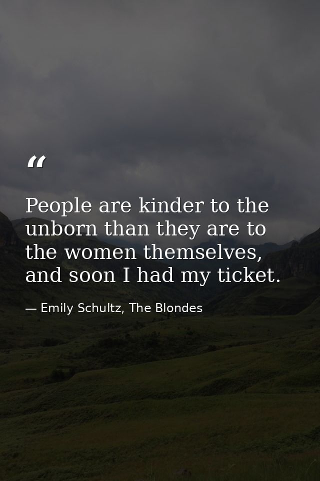 People are kinder to the unborn than they are to the women themselves, and soon I had my ticket. — Emily Schultz, The Blondes