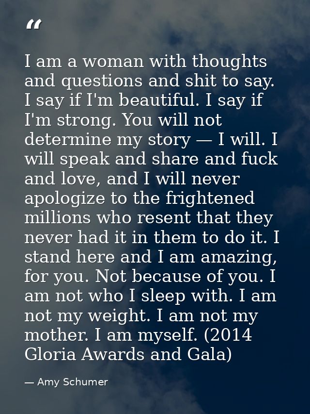 I am a woman with thoughts and questions and shit to say. I say if I'm beautiful. I say if I'm strong. You will not dete — Amy Schumer